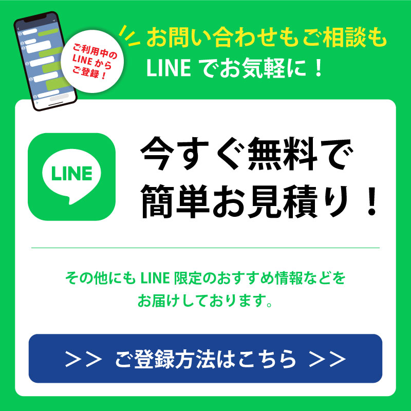 お問い合わせもご相談もLINEでお気軽に！今すぐ無料で簡単お見積り！その他にもLINE限定のおすすめ情報などをお届けしております。ご登録方法はこちらをクリック