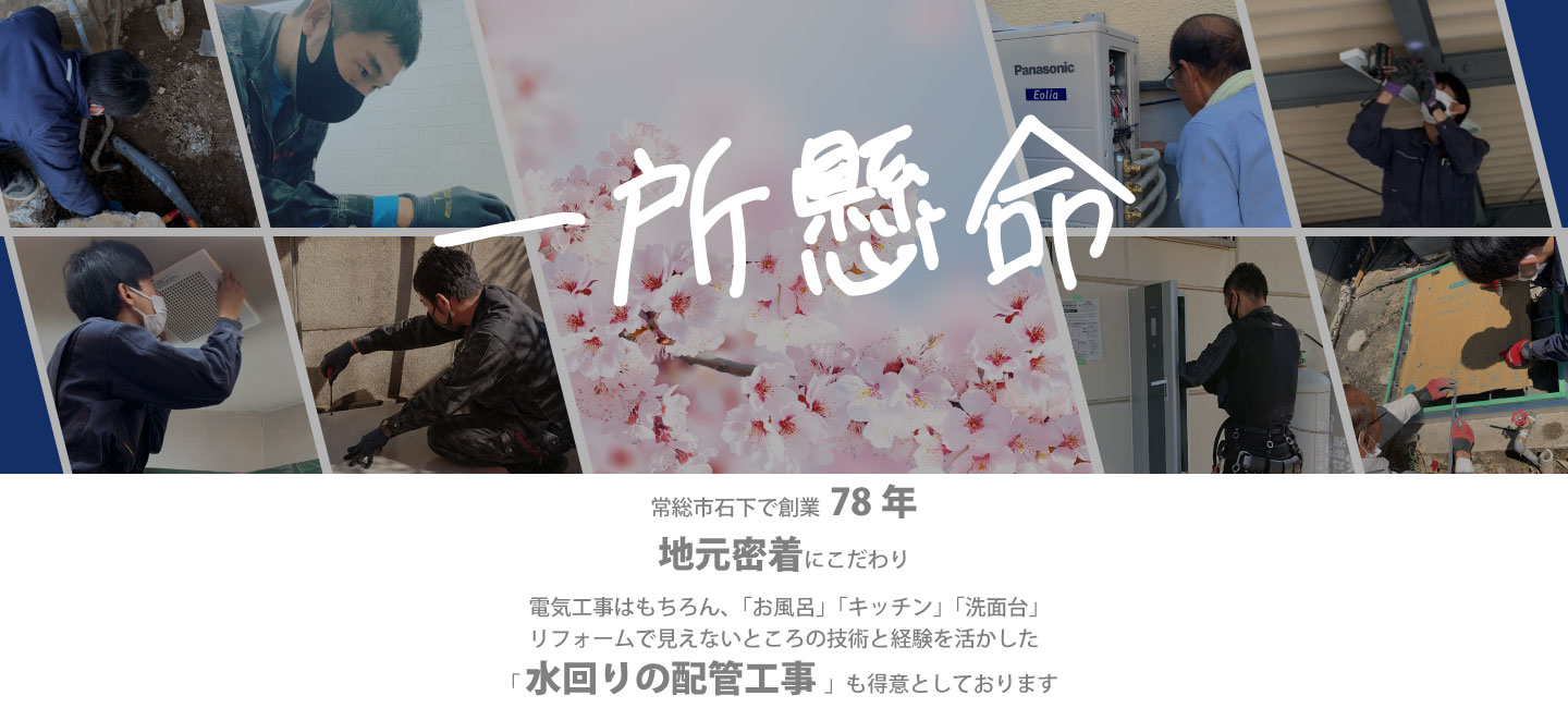 一所懸命　常総市石下で創業77年地元密着にこだわり、電気工事はもちろん、「お風呂」「キッチン」「洗面台」リフォームで見えないところの技術と経験を活かした「水回りの配管工事」も得意としております。