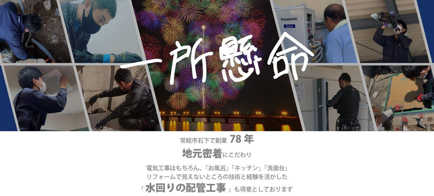 一所懸命　常総市石下で創業78年地元密着にこだわり、電気工事はもちろん、「お風呂」「キッチン」「洗面台」リフォームで見えないところの技術と経験を活かした「水回りの配管工事」も得意としております。