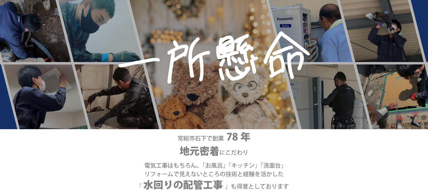 一所懸命　常総市石下で創業77年地元密着にこだわり、電気工事はもちろん、「お風呂」「キッチン」「洗面台」リフォームで見えないところの技術と経験を活かした「水回りの配管工事」も得意としております。